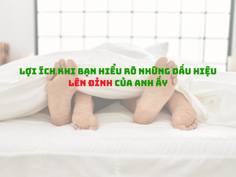 Khi đàn ông lên đỉnh có biểu hiện gì? 3 Dấu Hiệu Quan Trọng Cần Biết Lợi ích khi nhận ra dấu hiệu lên đỉnh của đàn ông