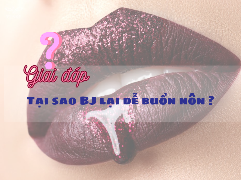 Mách bạn: 8 cách BJ không bị buồn nôn hiệu quả nhất cho cuộc yêu thăng hoa Tại sao BJ dễ bị buồn nôn