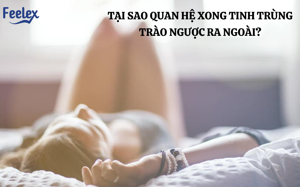 Tại Sao Quan Hệ Xong Tinh Trùng Trào Ngược Ra Ngoài