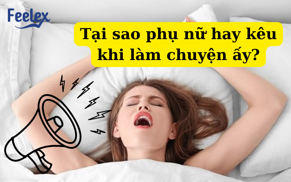 Tại sao phụ nữ hay kêu khi làm chuyện ấy