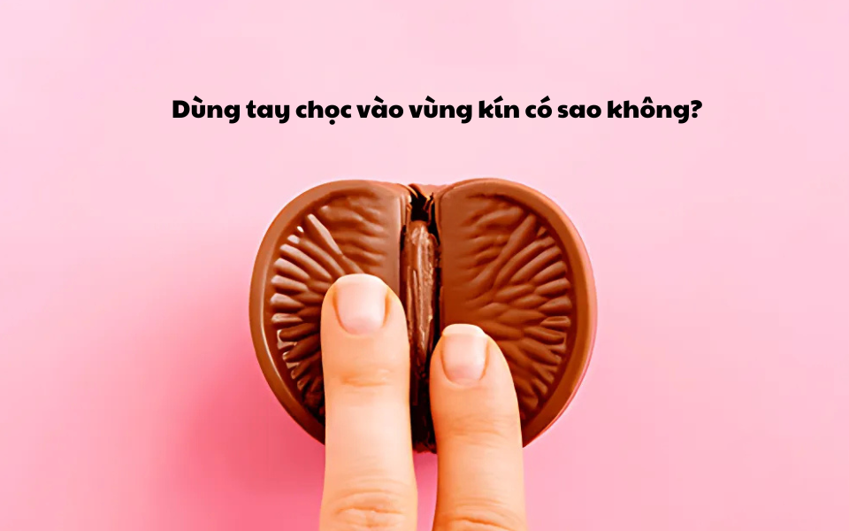 Dùng tay chọc vào vùng kín có sao không